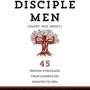 How to Disciple Men (Short and Sweet): 45 Proven Strategies from Experts on Ministry to Men